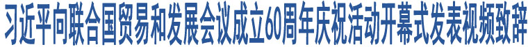 習近平向聯(lián)合國貿易和發(fā)展會議成立60周年慶?；顒娱_幕式發(fā)表視頻致辭