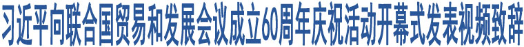 習近平向聯(lián)合國貿易和發(fā)展會議成立60周年慶?；顒娱_幕式發(fā)表視頻致辭