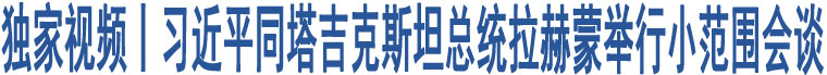 獨(dú)家視頻丨習(xí)近平同塔吉克斯坦總統(tǒng)拉赫蒙舉行小范圍會(huì)談