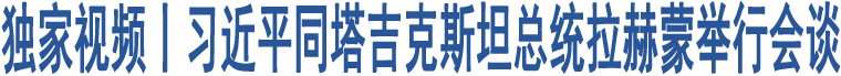 獨(dú)家視頻丨習(xí)近平同塔吉克斯坦總統(tǒng)拉赫蒙舉行會(huì)談