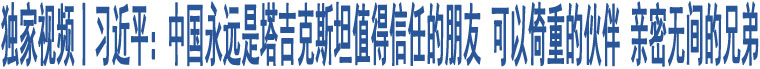 獨(dú)家視頻丨習(xí)近平：中國(guó)永遠(yuǎn)是塔吉克斯坦值得信任的朋友 可以倚重的伙伴 親密無(wú)間的兄弟