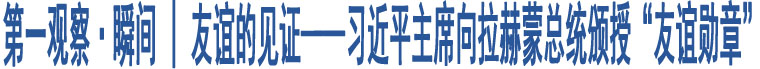 第一觀察·瞬間 | 友誼的見(jiàn)證——習(xí)近平主席向拉赫蒙總統(tǒng)頒授“友誼勛章”