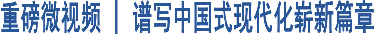 重磅微視頻 | 譜寫(xiě)中國(guó)式現(xiàn)代化嶄新篇章