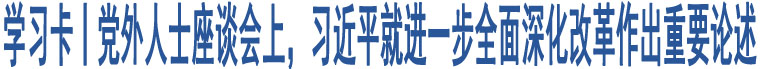 學(xué)習(xí)卡丨黨外人士座談會(huì)上，習(xí)近平就進(jìn)一步全面深化改革作出重要論述