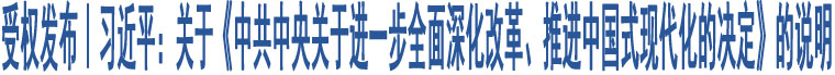 受權(quán)發(fā)布｜習(xí)近平：關(guān)于《中共中央關(guān)于進(jìn)一步全面深化改革、推進(jìn)中國(guó)式現(xiàn)代化的決定》的說明