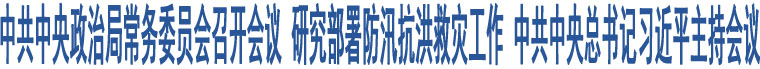 中共中央政治局常務(wù)委員會(huì)召開會(huì)議 研究部署防汛抗洪救災(zāi)工作 中共中央總書記習(xí)近平主持會(huì)議