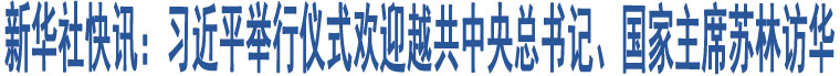 新華社快訊：習近平舉行儀式歡迎越共中央總書記、國家主席蘇林訪華