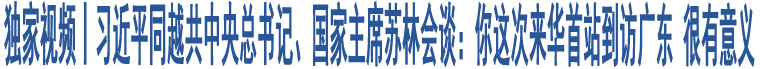 獨家視頻丨習近平同越共中央總書記、國家主席蘇林會談：你這次來華首站到訪廣東 很有意義