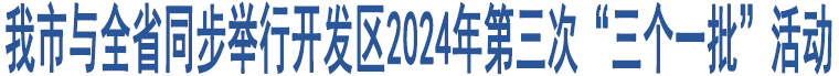 我市與全省同步舉行開發(fā)區(qū)2024年第三次“三個一批”活動