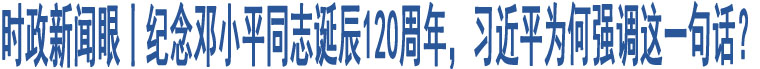 時(shí)政新聞眼丨紀(jì)念鄧小平同志誕辰120周年，習(xí)近平為何強(qiáng)調(diào)這一句話？