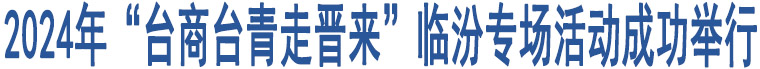 2024年“臺(tái)商臺(tái)青走晉來(lái)”臨汾專場(chǎng)活動(dòng)成功舉行