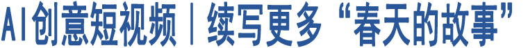 AI創(chuàng)意短視頻｜續(xù)寫(xiě)更多“春天的故事”