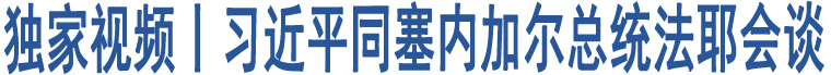 獨(dú)家視頻丨習(xí)近平同塞內(nèi)加爾總統(tǒng)法耶會談