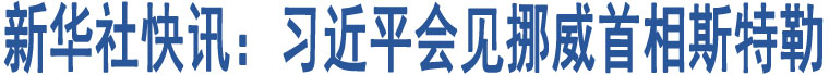 新華社快訊：習(xí)近平會(huì)見(jiàn)挪威首相斯特勒