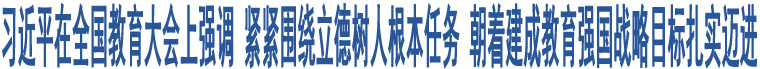 習(xí)近平在全國(guó)教育大會(huì)上強(qiáng)調(diào) 緊緊圍繞立德樹(shù)人根本任務(wù) 朝著建成教育強(qiáng)國(guó)戰(zhàn)略目標(biāo)扎實(shí)邁進(jìn)