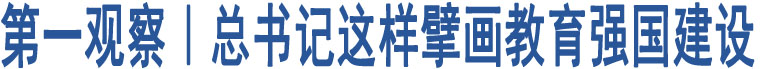 第一觀察｜總書(shū)記這樣擘畫(huà)教育強(qiáng)國(guó)建設(shè)