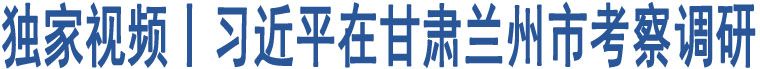 獨(dú)家視頻丨習(xí)近平在甘肅蘭州市考察調(diào)研