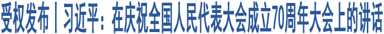 受權(quán)發(fā)布丨習(xí)近平：在慶祝全國(guó)人民代表大會(huì)成立70周年大會(huì)上的講話(huà)