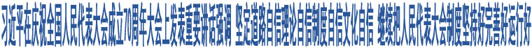 習(xí)近平在慶祝全國(guó)人民代表大會(huì)成立70周年大會(huì)上發(fā)表重要講話(huà)強(qiáng)調(diào) 堅(jiān)定道路自信理論自信制度自信文化自信 繼續(xù)把人民代表大會(huì)制度堅(jiān)持好完善好運(yùn)行好