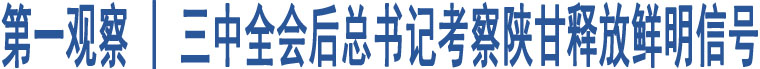 第一觀察 | 三中全會(huì)后總書(shū)記考察陜甘釋放鮮明信號(hào)