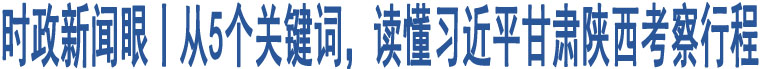 時(shí)政新聞眼丨從5個(gè)關(guān)鍵詞，讀懂習(xí)近平甘肅陜西考察行程