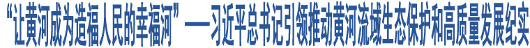 “讓黃河成為造福人民的幸福河”——習(xí)近平總書(shū)記引領(lǐng)推動(dòng)黃河流域生態(tài)保護(hù)和高質(zhì)量發(fā)展紀(jì)實(shí)