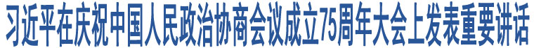 習(xí)近平在慶祝中國人民政治協(xié)商會(huì)議成立75周年大會(huì)上發(fā)表重要講話