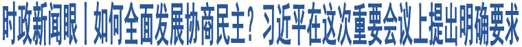 時(shí)政新聞眼丨如何全面發(fā)展協(xié)商民主？習(xí)近平在這次重要會(huì)議上提出明確要求