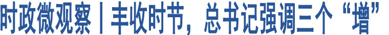 時(shí)政微觀察丨豐收時(shí)節(jié)，總書記強(qiáng)調(diào)三個(gè)“增”