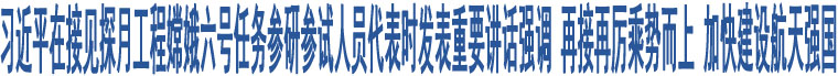 習(xí)近平在接見探月工程嫦娥六號(hào)任務(wù)參研參試人員代表時(shí)發(fā)表重要講話強(qiáng)調(diào) 再接再厲乘勢(shì)而上 加快建設(shè)航天強(qiáng)國