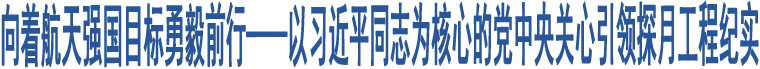 向著航天強(qiáng)國目標(biāo)勇毅前行——以習(xí)近平同志為核心的黨中央關(guān)心引領(lǐng)探月工程紀(jì)實(shí)