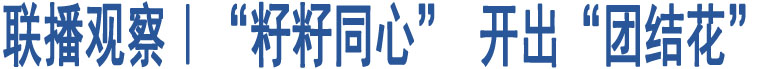 聯(lián)播觀察｜“籽籽同心” 開出“團(tuán)結(jié)花”