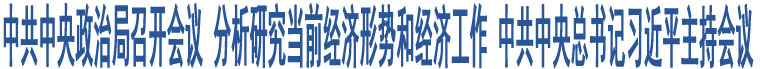 中共中央政治局召開會議 分析研究當(dāng)前經(jīng)濟(jì)形勢和經(jīng)濟(jì)工作 中共中央總書記習(xí)近平主持會議