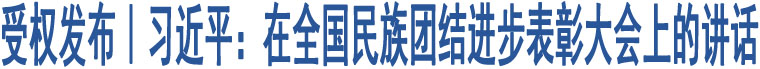 受權(quán)發(fā)布｜習(xí)近平：在全國民族團(tuán)結(jié)進(jìn)步表彰大會上的講話