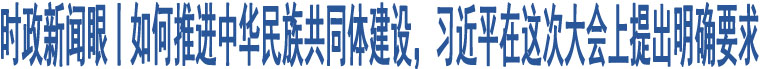 時政新聞眼丨如何推進(jìn)中華民族共同體建設(shè)，習(xí)近平在這次大會上提出明確要求