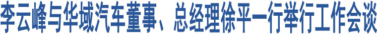 李云峰與華域汽車董事、總經(jīng)理徐平一行舉行工作會談