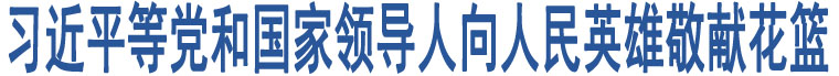 習(xí)近平等黨和國家領(lǐng)導(dǎo)人向人民英雄敬獻(xiàn)花籃