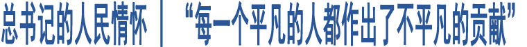 總書記的人民情懷 | “每一個(gè)平凡的人都作出了不平凡的貢獻(xiàn)”