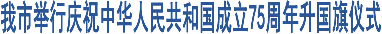 我市舉行慶祝中華人民共和國(guó)成立75周年升國(guó)旗儀式