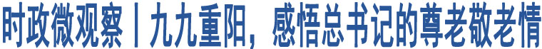 時(shí)政微觀(guān)察丨九九重陽(yáng)，感悟總書(shū)記的尊老敬老情