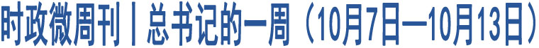 時政微周刊丨總書記的一周（10月7日—10月13日）