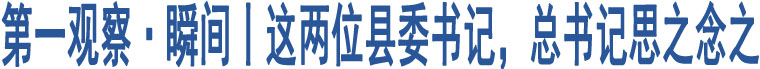 第一觀察·瞬間丨這兩位縣委書記，總書記思之念之