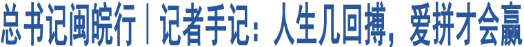 總書記閩皖行｜記者手記：人生幾回搏，愛拼才會贏