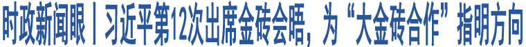 時政新聞眼丨習(xí)近平第12次出席金磚會晤，為“大金磚合作”指明方向