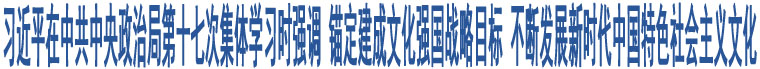 習(xí)近平在中共中央政治局第十七次集體學(xué)習(xí)時強(qiáng)調(diào) 錨定建成文化強(qiáng)國戰(zhàn)略目標(biāo) 不斷發(fā)展新時代中國特色社會主義文化