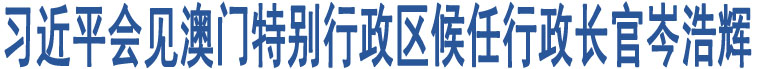 習近平會見澳門特別行政區(qū)候任行政長官岑浩輝