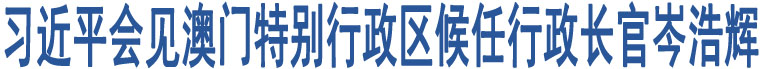 習近平會見澳門特別行政區(qū)候任行政長官岑浩輝