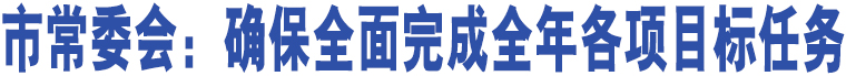 市常委會(huì)：確保全面完成全年各項(xiàng)目標(biāo)任務(wù)