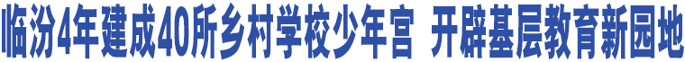 臨汾4年建成40所鄉(xiāng)村學(xué)校少年宮 開辟基層教育新園地