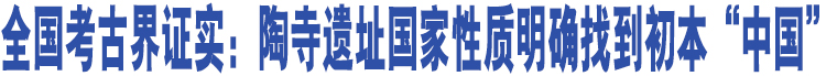 全國(guó)考古界證實(shí)：陶寺遺址國(guó)家性質(zhì)明確找到初本“中國(guó)”